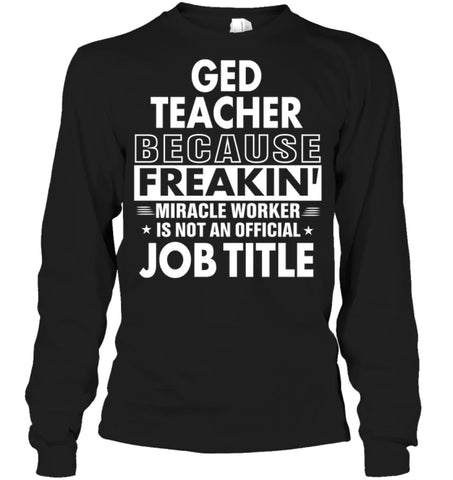 Ged Teacher Because Freakin’ Miracle Worker Job Title Long Sleeve - Gildan 6.1oz Long Sleeve / Black / S - Apparel