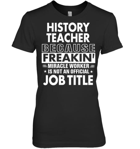 History Teacher Because Freakin’ Miracle Worker Job Title Women Tee - Hanes Women’s Nano-T / Black / S - Apparel