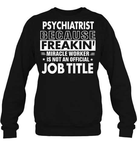 Psychiatrist Because Freakin’ Miracle Worker Job Title Sweatshirt - Hanes Unisex Crewneck Sweatshirt / Black / S - 